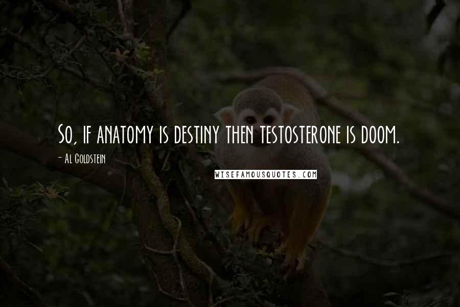 Al Goldstein quotes: So, if anatomy is destiny then testosterone is doom.