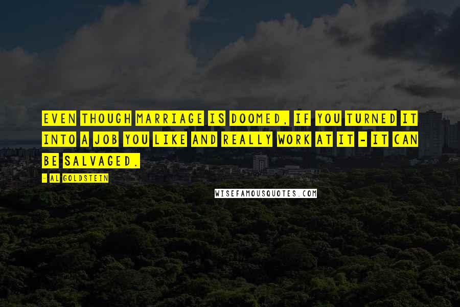 Al Goldstein quotes: Even though marriage is doomed, if you turned it into a job you like and really work at it - it can be salvaged.