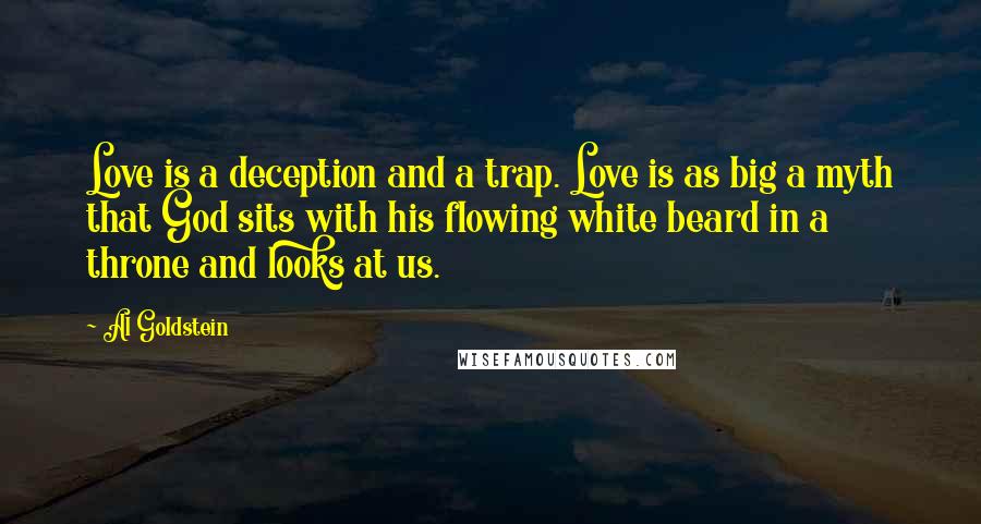 Al Goldstein quotes: Love is a deception and a trap. Love is as big a myth that God sits with his flowing white beard in a throne and looks at us.