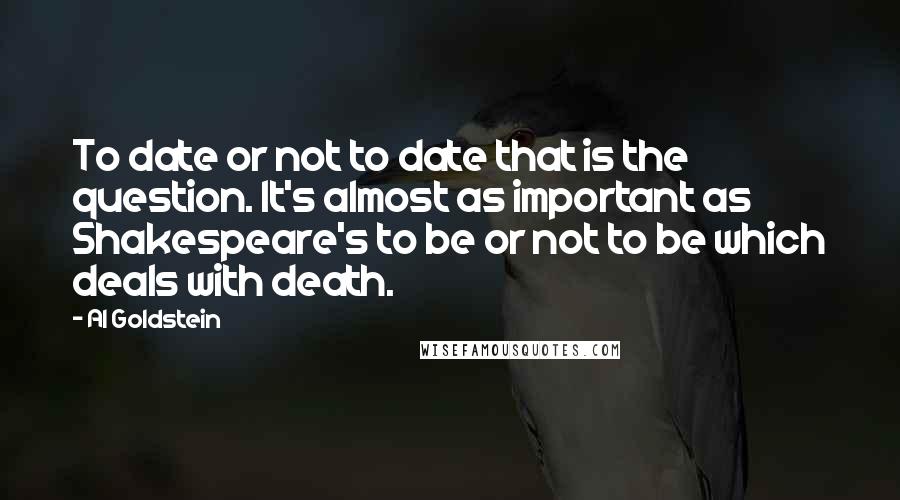 Al Goldstein quotes: To date or not to date that is the question. It's almost as important as Shakespeare's to be or not to be which deals with death.