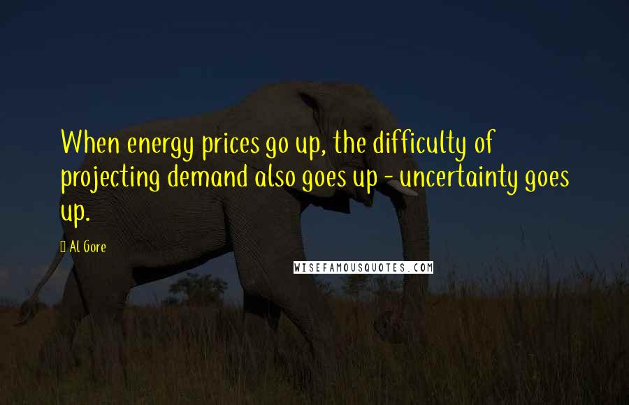 Al Gore quotes: When energy prices go up, the difficulty of projecting demand also goes up - uncertainty goes up.