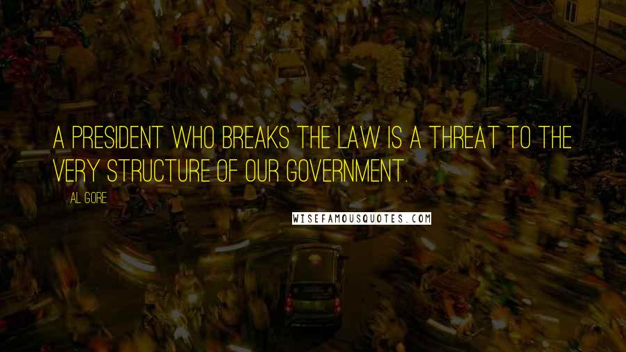 Al Gore quotes: A president who breaks the law is a threat to the very structure of our government.