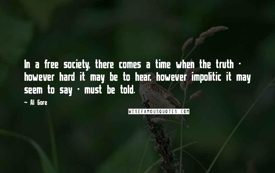 Al Gore quotes: In a free society, there comes a time when the truth - however hard it may be to hear, however impolitic it may seem to say - must be told.