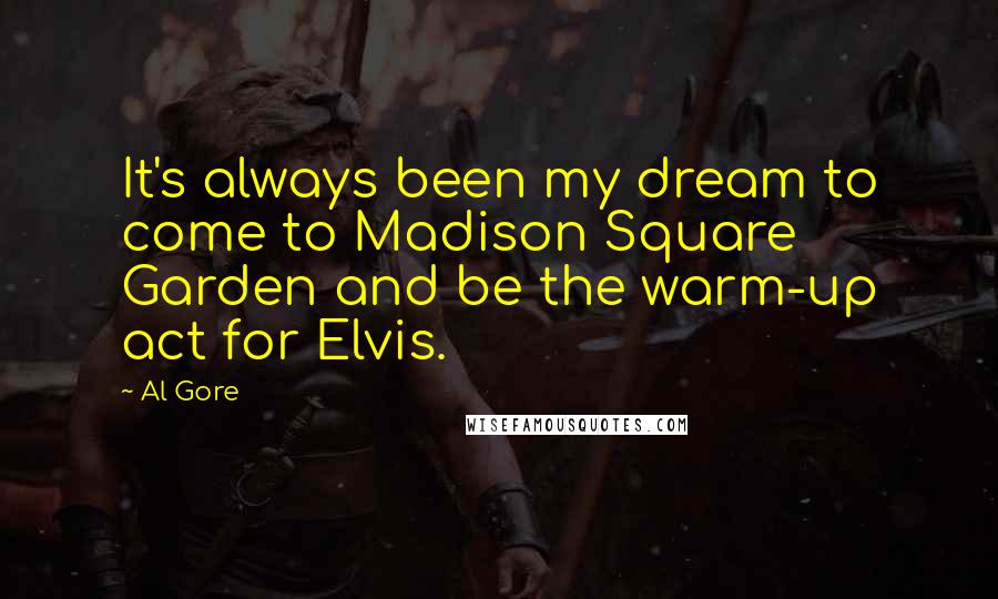 Al Gore quotes: It's always been my dream to come to Madison Square Garden and be the warm-up act for Elvis.