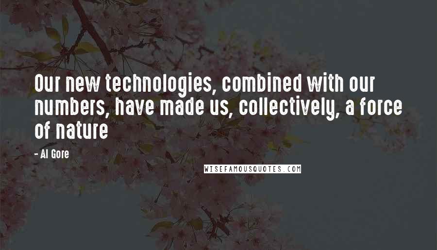 Al Gore quotes: Our new technologies, combined with our numbers, have made us, collectively, a force of nature