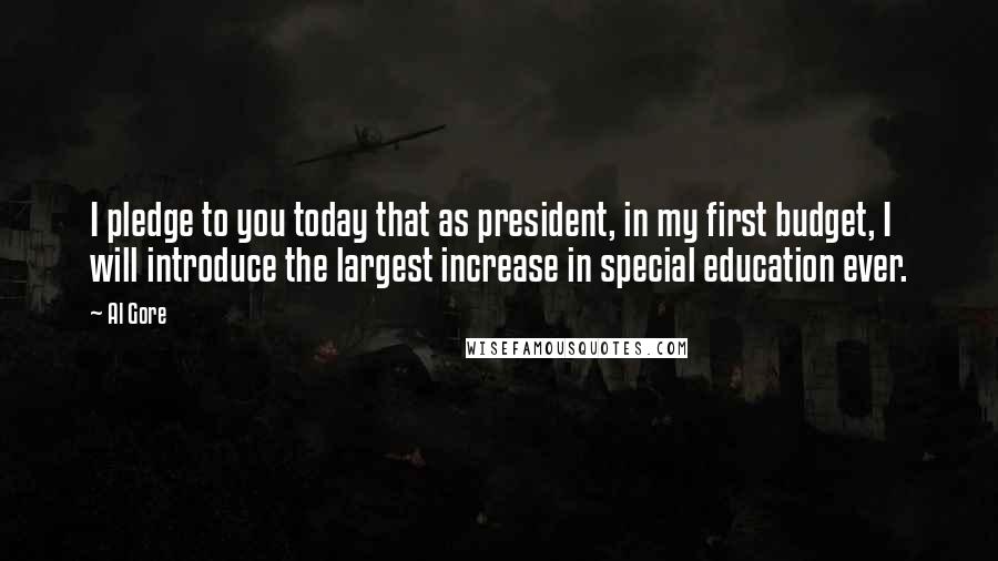 Al Gore quotes: I pledge to you today that as president, in my first budget, I will introduce the largest increase in special education ever.