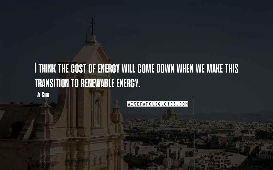 Al Gore quotes: I think the cost of energy will come down when we make this transition to renewable energy.