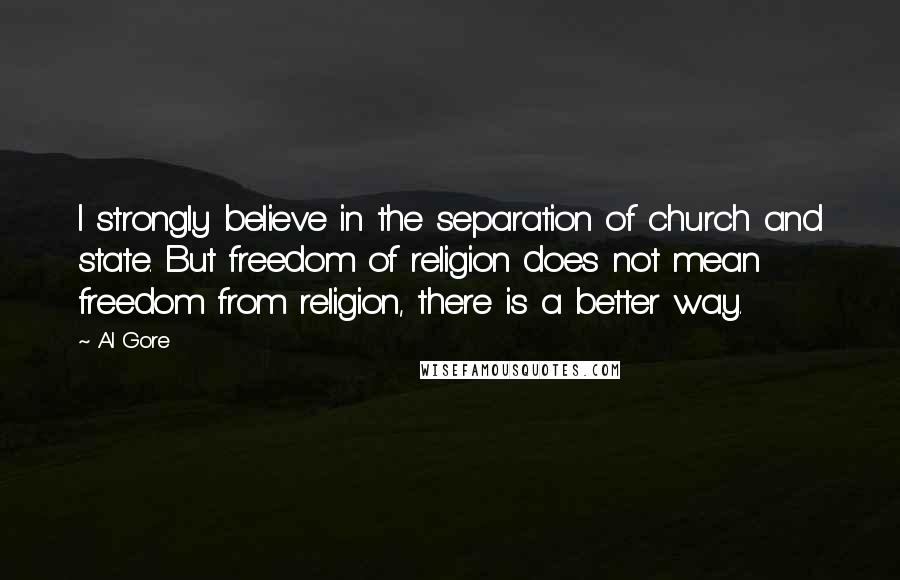 Al Gore quotes: I strongly believe in the separation of church and state. But freedom of religion does not mean freedom from religion, there is a better way.