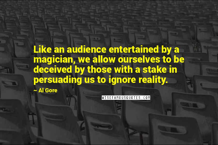 Al Gore quotes: Like an audience entertained by a magician, we allow ourselves to be deceived by those with a stake in persuading us to ignore reality.