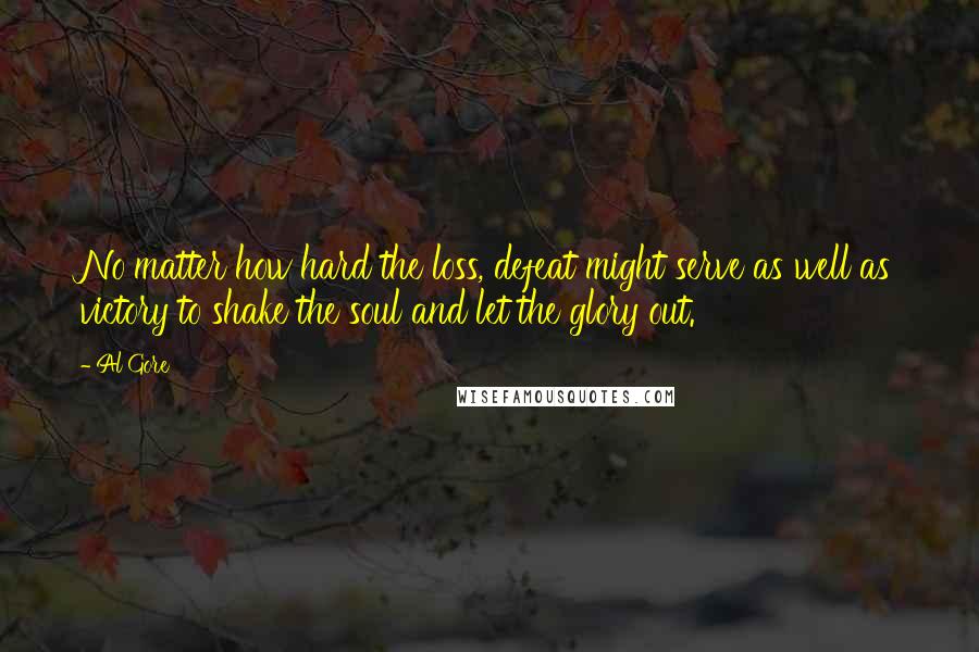 Al Gore quotes: No matter how hard the loss, defeat might serve as well as victory to shake the soul and let the glory out.