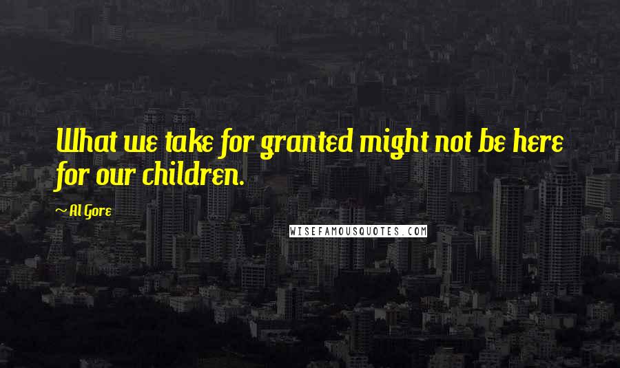 Al Gore quotes: What we take for granted might not be here for our children.