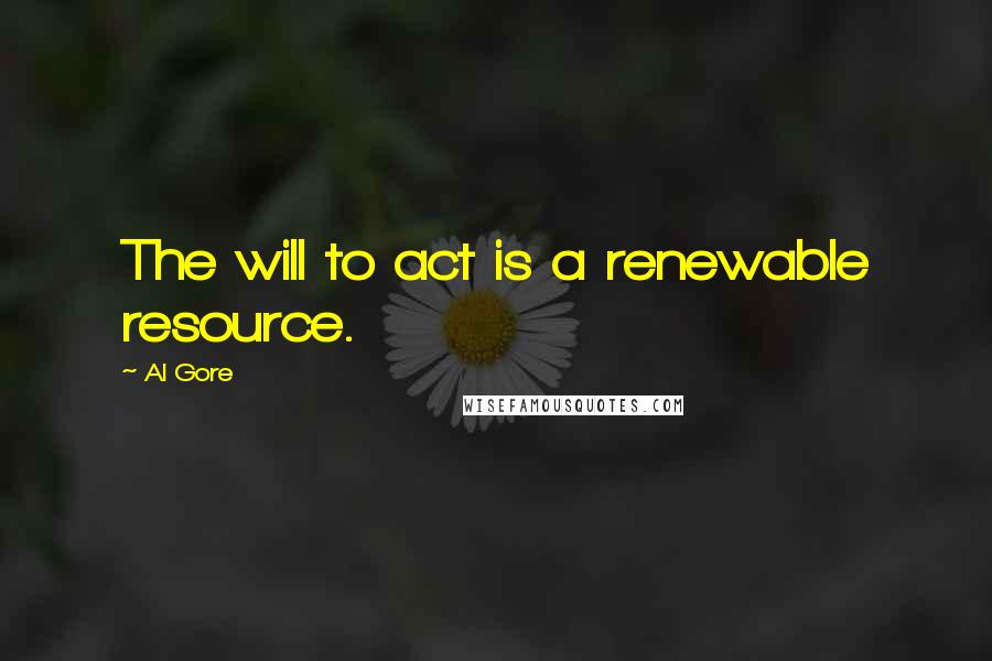 Al Gore quotes: The will to act is a renewable resource.