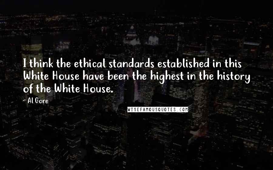 Al Gore quotes: I think the ethical standards established in this White House have been the highest in the history of the White House.