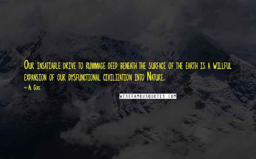 Al Gore quotes: Our insatiable drive to rummage deep beneath the surface of the earth is a willful expansion of our dysfunctional civilization into Nature.