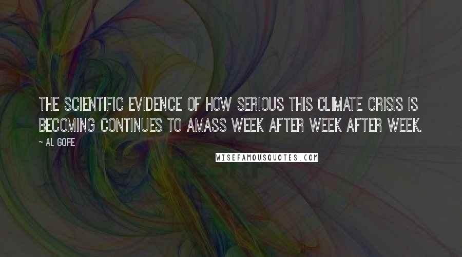 Al Gore quotes: The scientific evidence of how serious this climate crisis is becoming continues to amass week after week after week.