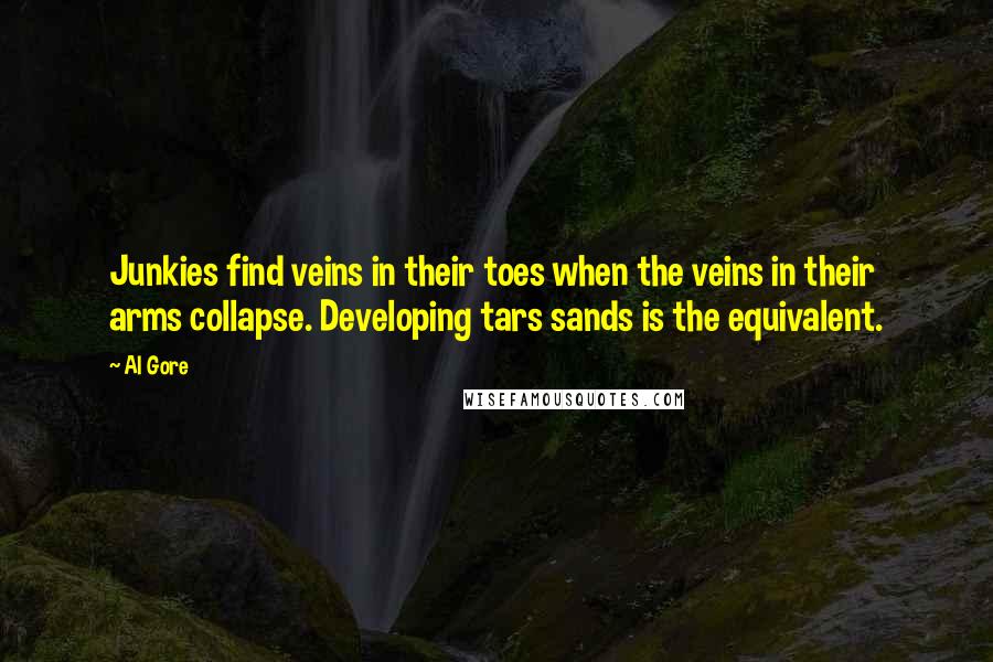 Al Gore quotes: Junkies find veins in their toes when the veins in their arms collapse. Developing tars sands is the equivalent.