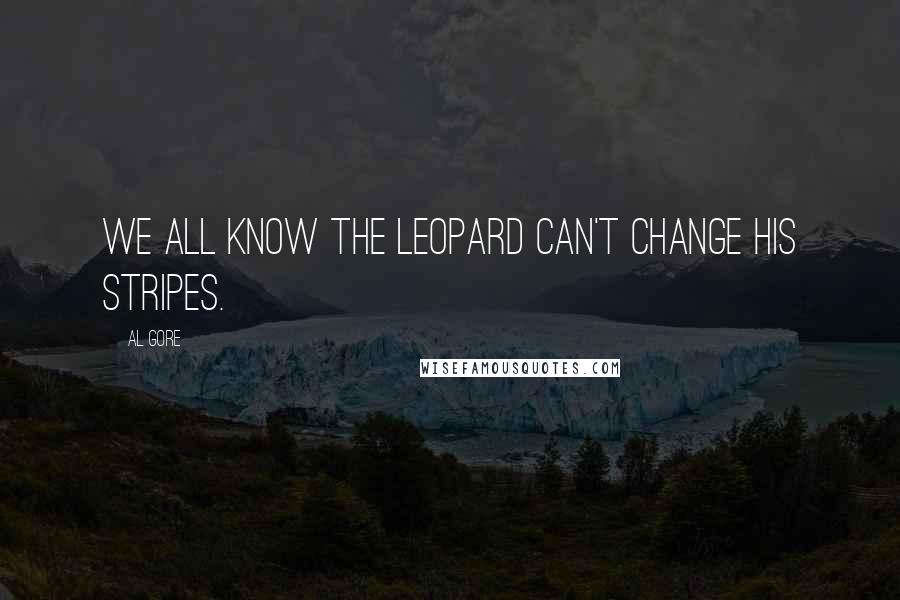 Al Gore quotes: We all know the leopard can't change his stripes.