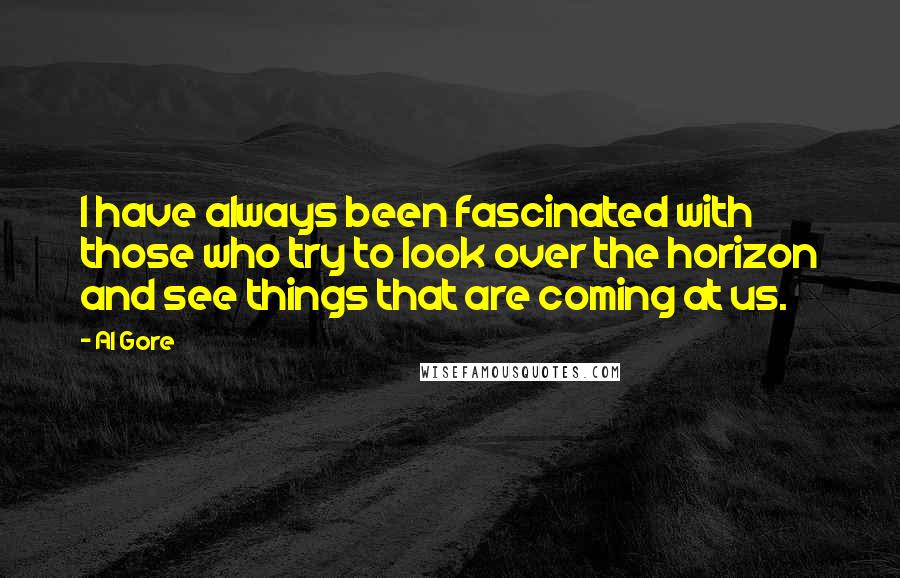 Al Gore quotes: I have always been fascinated with those who try to look over the horizon and see things that are coming at us.