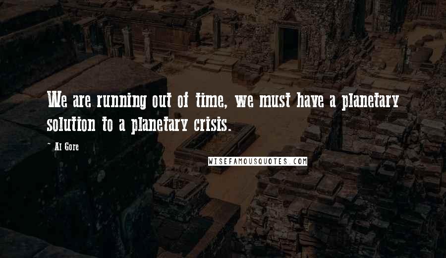 Al Gore quotes: We are running out of time, we must have a planetary solution to a planetary crisis.