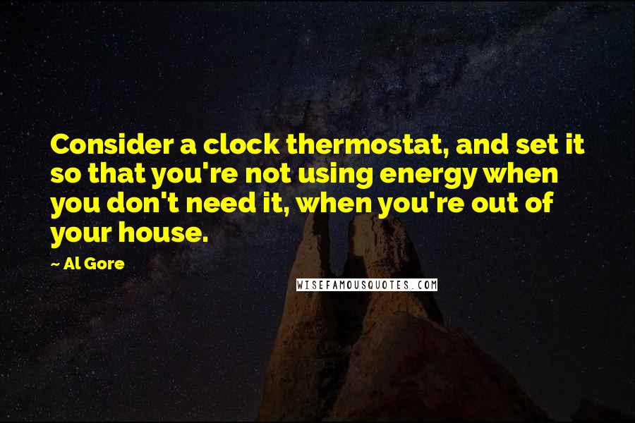 Al Gore quotes: Consider a clock thermostat, and set it so that you're not using energy when you don't need it, when you're out of your house.