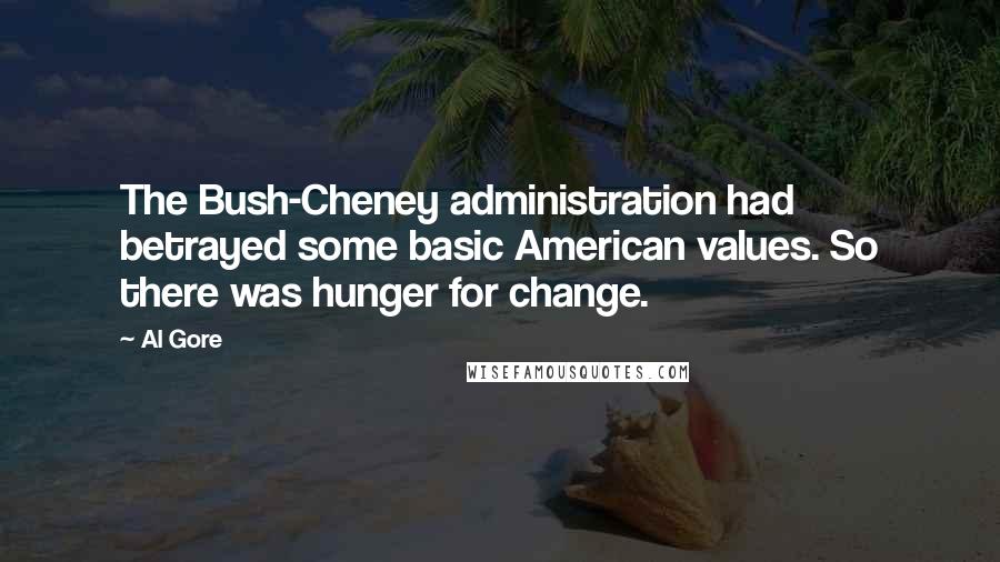 Al Gore quotes: The Bush-Cheney administration had betrayed some basic American values. So there was hunger for change.