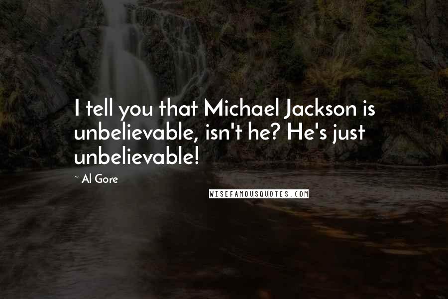 Al Gore quotes: I tell you that Michael Jackson is unbelievable, isn't he? He's just unbelievable!