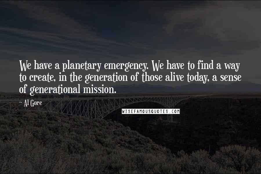 Al Gore quotes: We have a planetary emergency. We have to find a way to create, in the generation of those alive today, a sense of generational mission.