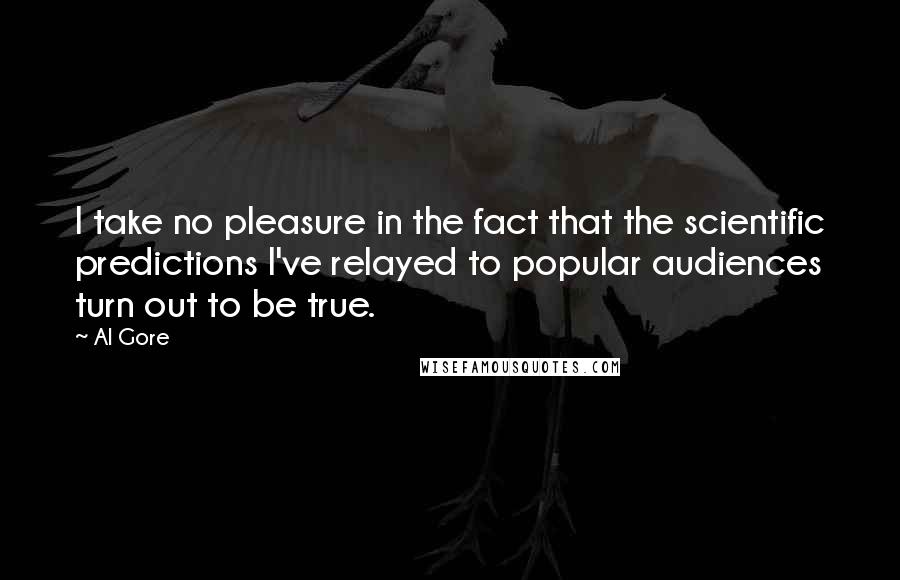 Al Gore quotes: I take no pleasure in the fact that the scientific predictions I've relayed to popular audiences turn out to be true.