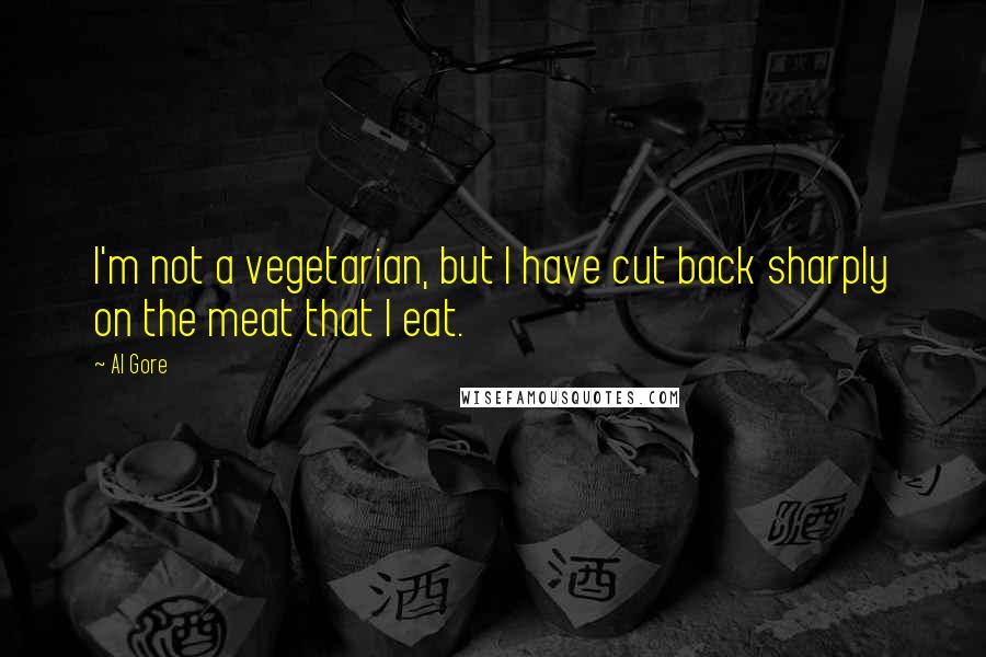 Al Gore quotes: I'm not a vegetarian, but I have cut back sharply on the meat that I eat.