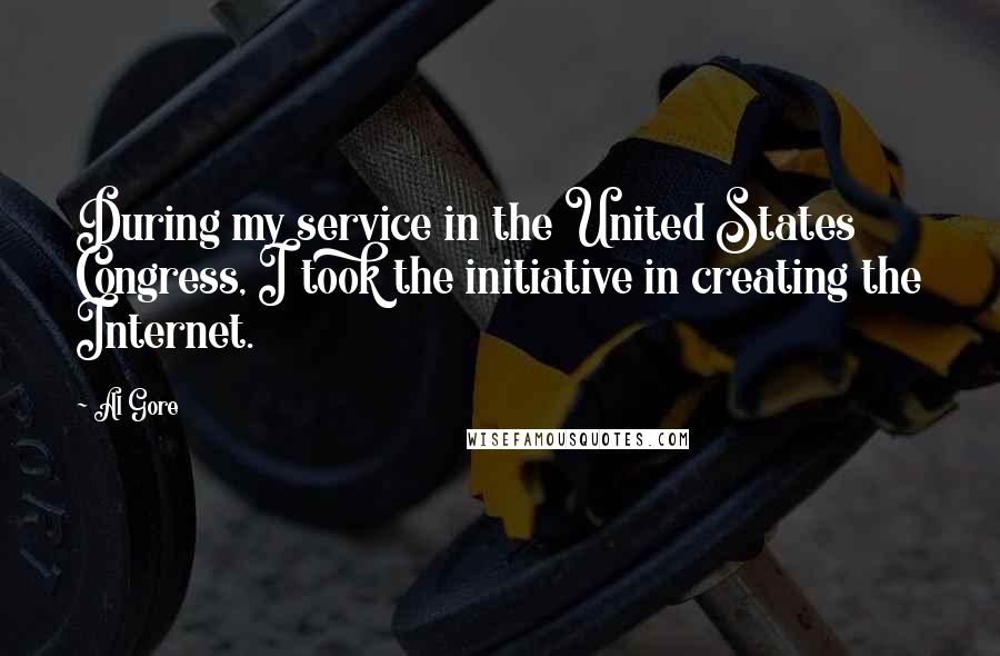 Al Gore quotes: During my service in the United States Congress, I took the initiative in creating the Internet.
