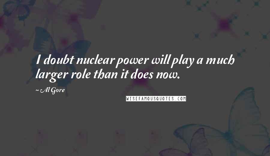 Al Gore quotes: I doubt nuclear power will play a much larger role than it does now.