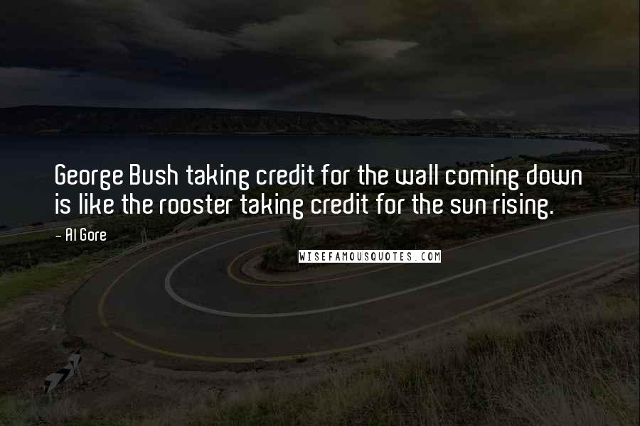 Al Gore quotes: George Bush taking credit for the wall coming down is like the rooster taking credit for the sun rising.