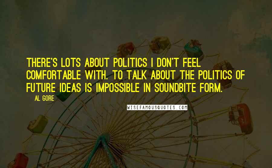 Al Gore quotes: There's lots about politics I don't feel comfortable with. To talk about the politics of future ideas is impossible in soundbite form.