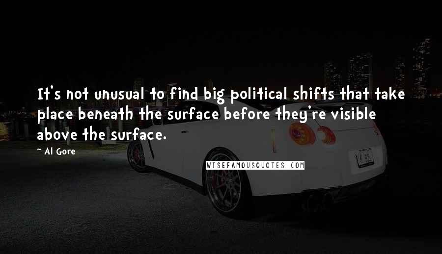 Al Gore quotes: It's not unusual to find big political shifts that take place beneath the surface before they're visible above the surface.