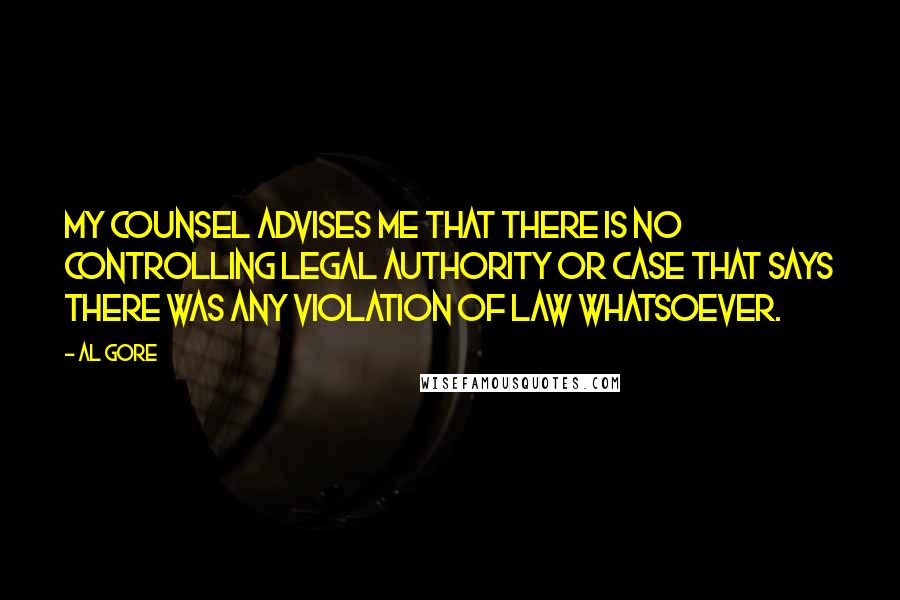 Al Gore quotes: My counsel advises me that there is no controlling legal authority or case that says there was any violation of law whatsoever.