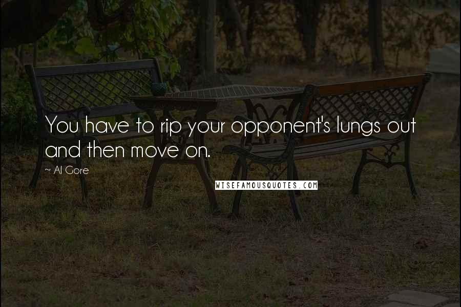 Al Gore quotes: You have to rip your opponent's lungs out and then move on.