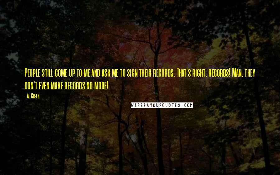 Al Green quotes: People still come up to me and ask me to sign their records. That's right, records! Man, they don't even make records no more! Al Green quotes: People still come up to me and ask me to sign their records. That's right, records! Man, they don't even make records no more!