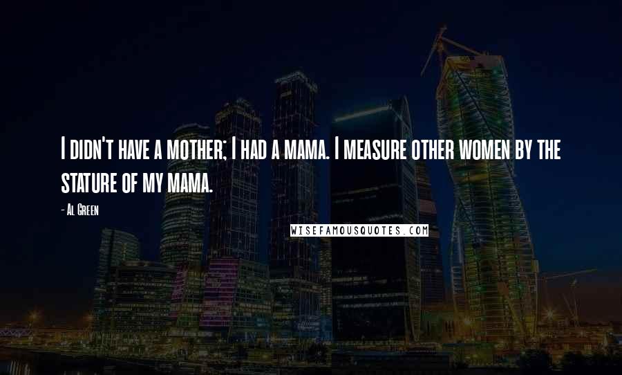 Al Green quotes: I didn't have a mother; I had a mama. I measure other women by the stature of my mama.