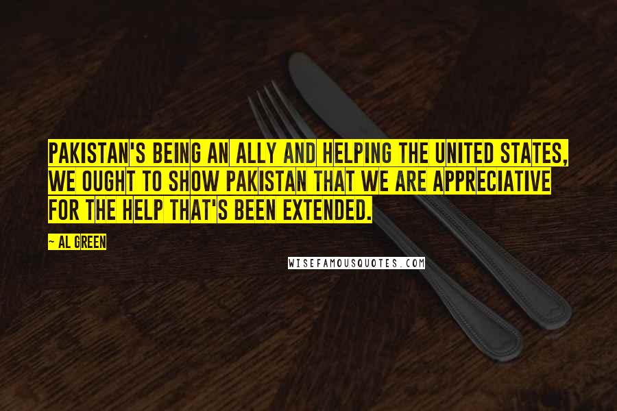 Al Green quotes: Pakistan's being an ally and helping the United States, we ought to show Pakistan that we are appreciative for the help that's been extended. Al Green quotes: Pakistan's being an ally and helping the United States, we ought to show Pakistan that we are appreciative for the help that's been extended.