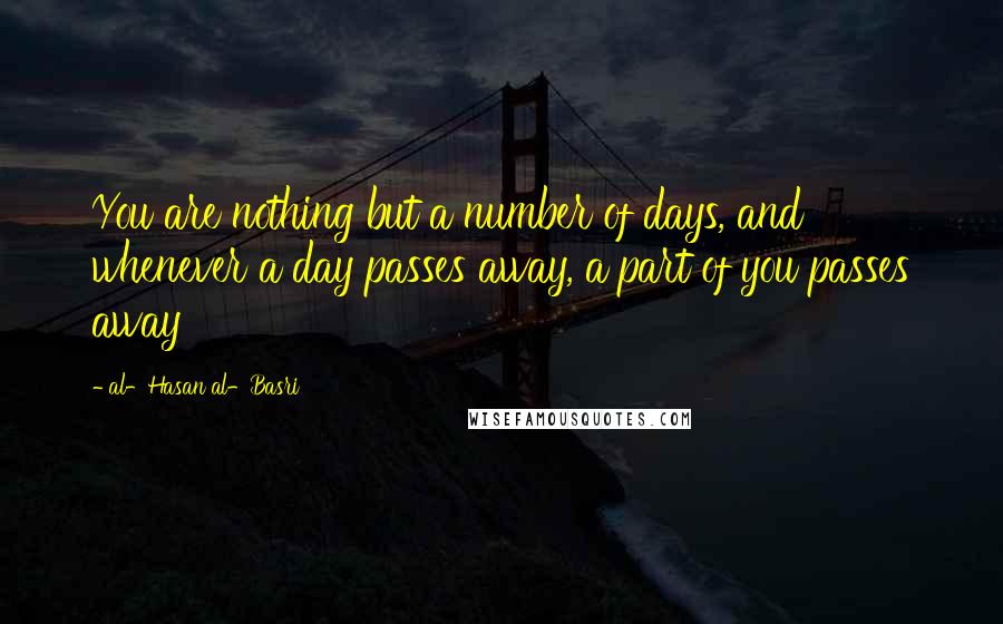 Al-Hasan Al-Basri quotes: You are nothing but a number of days, and whenever a day passes away, a part of you passes away