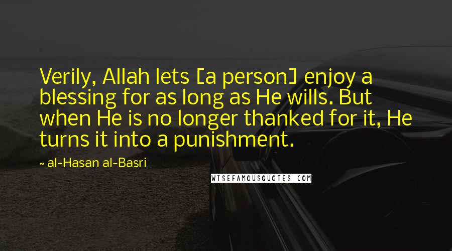 Al-Hasan Al-Basri quotes: Verily, Allah lets [a person] enjoy a blessing for as long as He wills. But when He is no longer thanked for it, He turns it into a punishment.