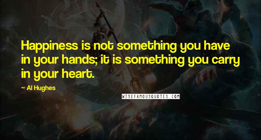 Al Hughes quotes: Happiness is not something you have in your hands; it is something you carry in your heart.