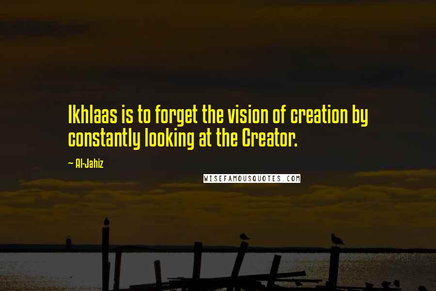 Al-Jahiz quotes: Ikhlaas is to forget the vision of creation by constantly looking at the Creator.