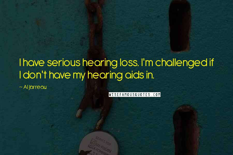 Al Jarreau quotes: I have serious hearing loss. I'm challenged if I don't have my hearing aids in.