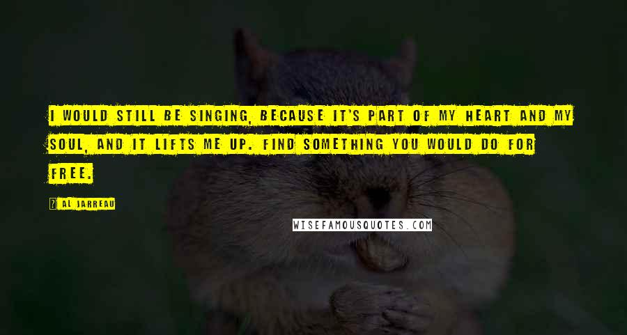 Al Jarreau quotes: I would still be singing, because it's part of my heart and my soul, and it lifts me up. Find something you would do for free. Al Jarreau quotes: I would still be singing, because it's part of my heart and my soul, and it lifts me up. Find something you would do for free.