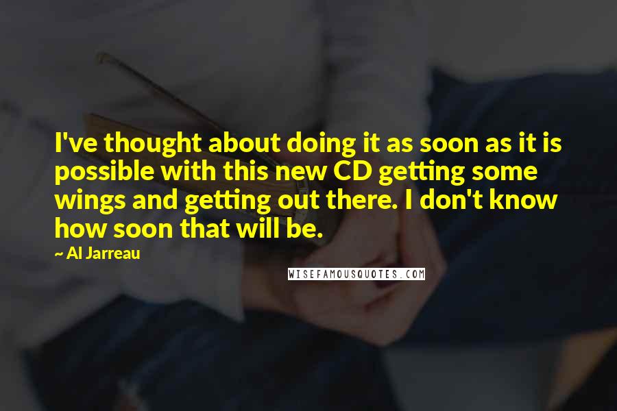 Al Jarreau quotes: I've thought about doing it as soon as it is possible with this new CD getting some wings and getting out there. I don't know how soon that will be.