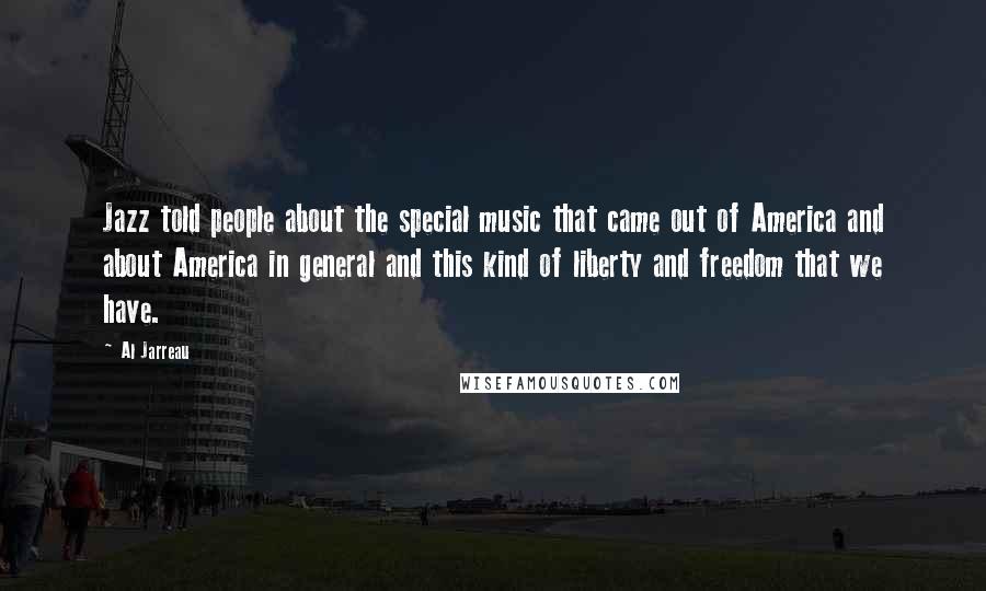 Al Jarreau quotes: Jazz told people about the special music that came out of America and about America in general and this kind of liberty and freedom that we have.