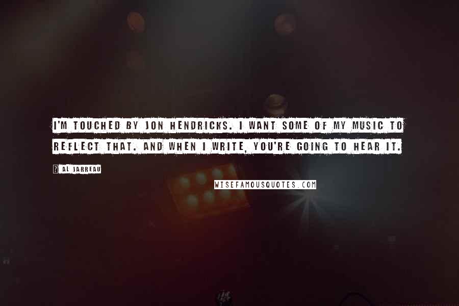 Al Jarreau quotes: I'm touched by Jon Hendricks. I want some of my music to reflect that. And when I write, you're going to hear it.