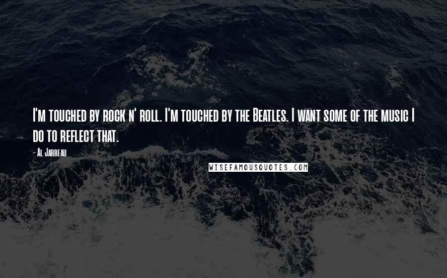 Al Jarreau quotes: I'm touched by rock n' roll. I'm touched by the Beatles. I want some of the music I do to reflect that.