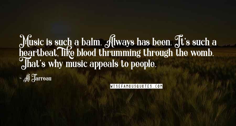 Al Jarreau quotes: Music is such a balm. Always has been. It's such a heartbeat, like blood thrumming through the womb. That's why music appeals to people.